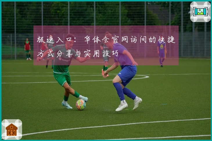 极速入口：华体会官网访问的快捷方式分享与实用技巧
