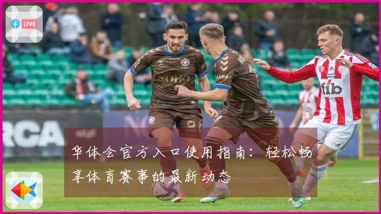 华体会官方入口使用指南：轻松畅享体育赛事的最新动态
