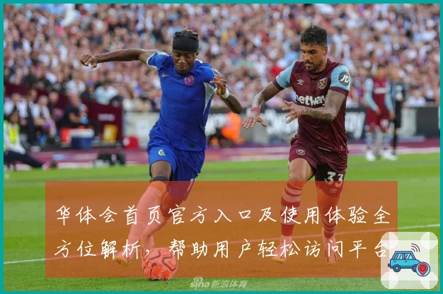 华体会首页官方入口及使用体验全方位解析，帮助用户轻松访问平台