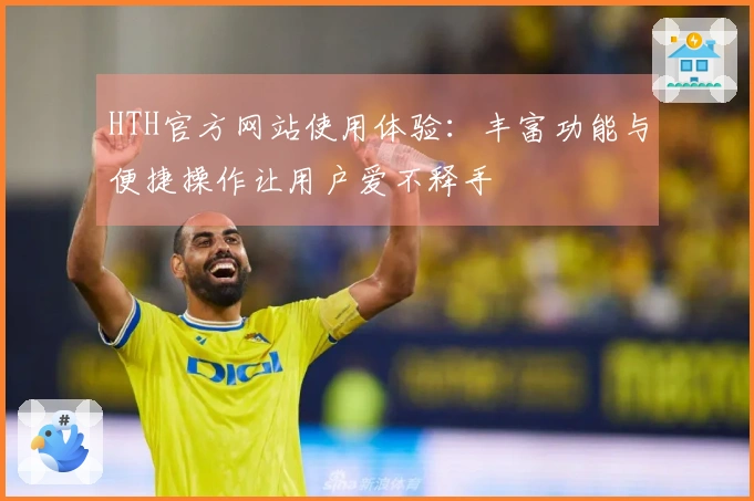 HTH官方网站使用体验：丰富功能与便捷操作让用户爱不释手
