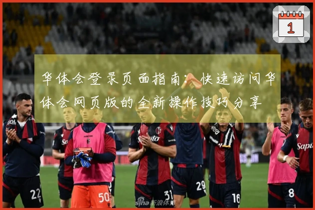 华体会登录页面指南：快速访问华体会网页版的全新操作技巧分享