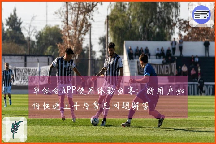 华体会APP使用体验分享：新用户如何快速上手与常见问题解答