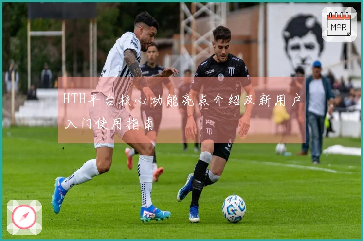 HTH平台核心功能亮点介绍及新用户入门使用指南