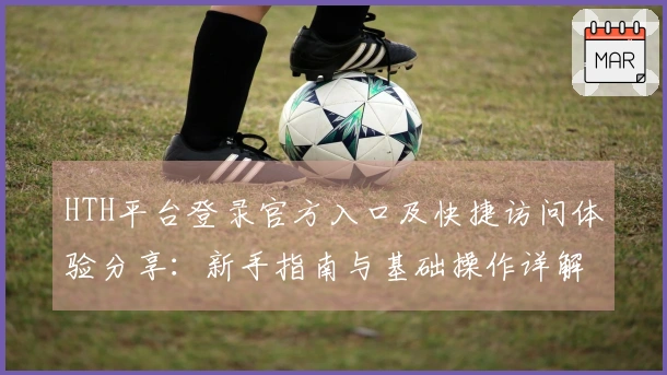 HTH平台登录官方入口及快捷访问体验分享：新手指南与基础操作详解