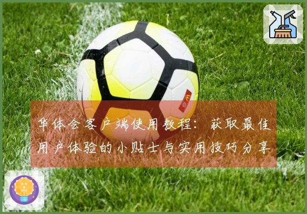华体会客户端使用教程：获取最佳用户体验的小贴士与实用技巧分享
