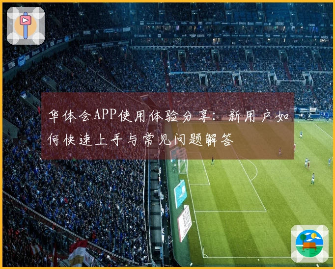 华体会APP使用体验分享：新用户如何快速上手与常见问题解答