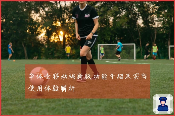 华体会移动端新版功能介绍及实际使用体验解析