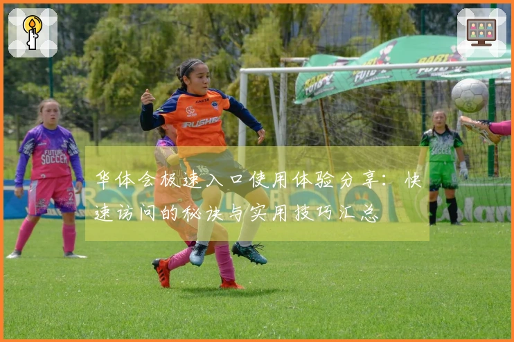 华体会极速入口使用体验分享：快速访问的秘诀与实用技巧汇总