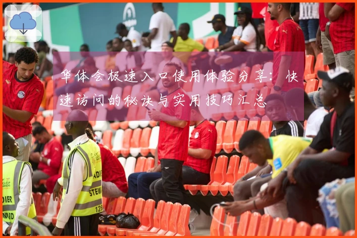 华体会极速入口使用体验分享：快速访问的秘诀与实用技巧汇总