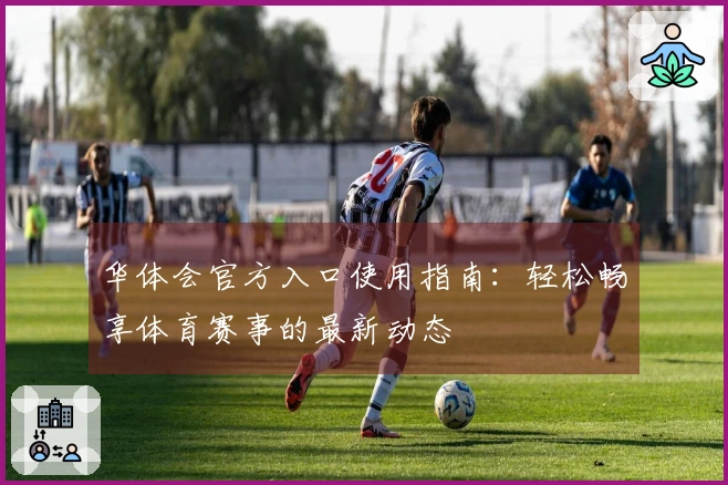 华体会官方入口使用指南：轻松畅享体育赛事的最新动态