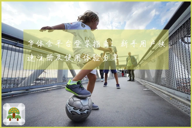 华体会平台登录指南：新手用户快速注册及使用体验分享