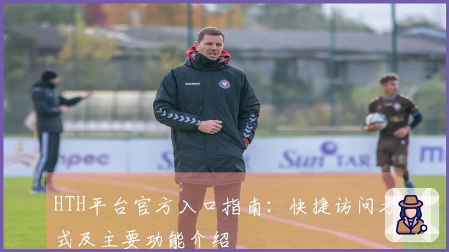 HTH平台官方入口指南：快捷访问方式及主要功能介绍