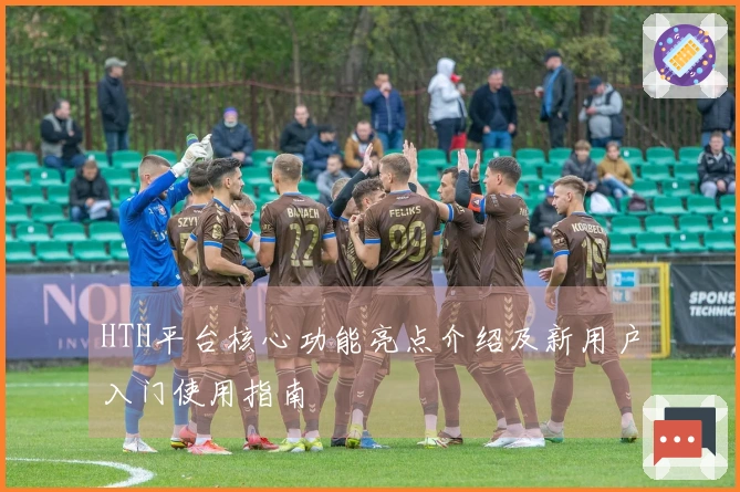 HTH平台核心功能亮点介绍及新用户入门使用指南